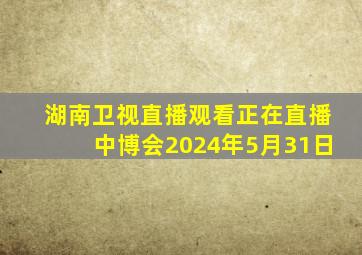 湖南卫视直播观看正在直播中博会2024年5月31日