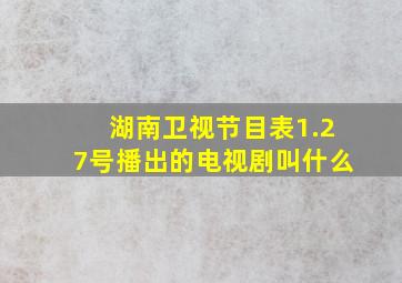 湖南卫视节目表1.27号播出的电视剧叫什么