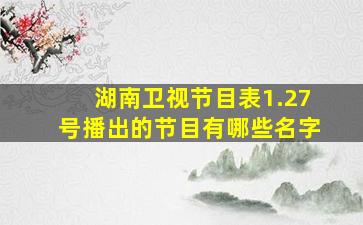 湖南卫视节目表1.27号播出的节目有哪些名字