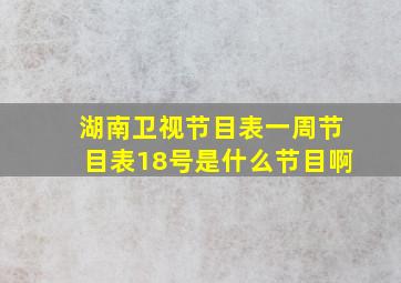 湖南卫视节目表一周节目表18号是什么节目啊