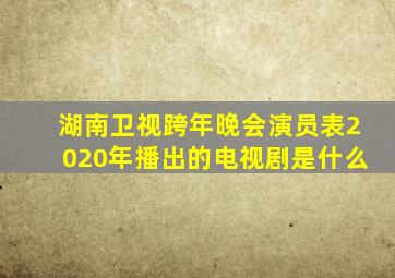 湖南卫视跨年晚会演员表2020年播出的电视剧是什么