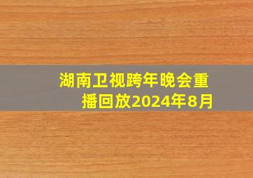 湖南卫视跨年晚会重播回放2024年8月