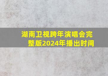 湖南卫视跨年演唱会完整版2024年播出时间