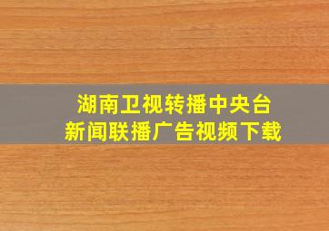 湖南卫视转播中央台新闻联播广告视频下载