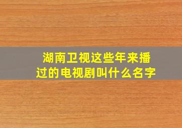 湖南卫视这些年来播过的电视剧叫什么名字