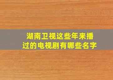 湖南卫视这些年来播过的电视剧有哪些名字