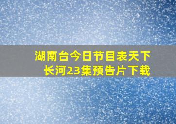 湖南台今日节目表天下长河23集预告片下载