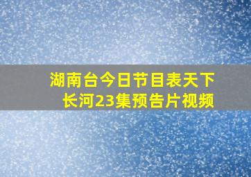 湖南台今日节目表天下长河23集预告片视频