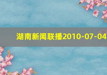 湖南新闻联播2010-07-04