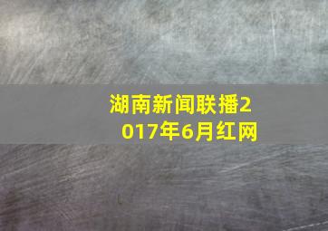 湖南新闻联播2017年6月红网