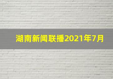 湖南新闻联播2021年7月