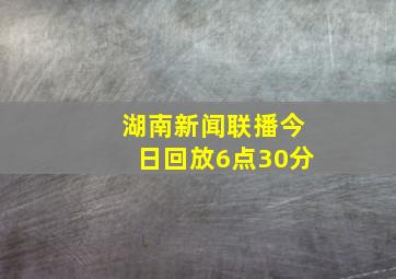 湖南新闻联播今日回放6点30分