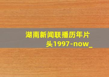 湖南新闻联播历年片头1997-now_