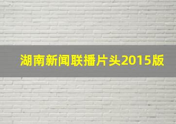 湖南新闻联播片头2015版