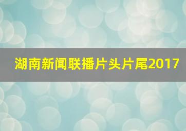 湖南新闻联播片头片尾2017