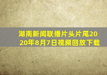 湖南新闻联播片头片尾2020年8月7日视频回放下载