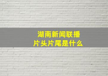 湖南新闻联播片头片尾是什么