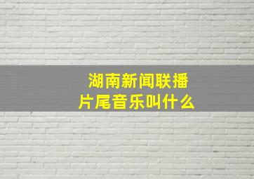 湖南新闻联播片尾音乐叫什么