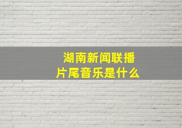 湖南新闻联播片尾音乐是什么