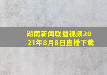 湖南新闻联播视频2021年8月8日直播下载