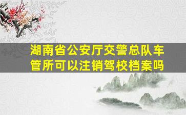 湖南省公安厅交警总队车管所可以注销驾校档案吗