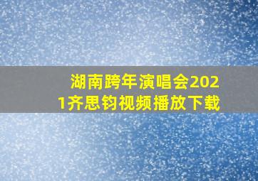 湖南跨年演唱会2021齐思钧视频播放下载