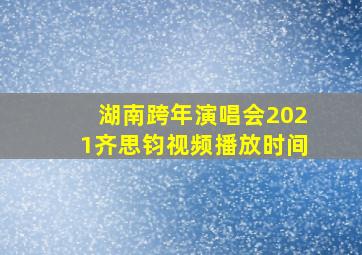 湖南跨年演唱会2021齐思钧视频播放时间