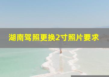 湖南驾照更换2寸照片要求