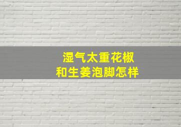 湿气太重花椒和生姜泡脚怎样