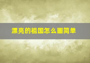 漂亮的祖国怎么画简单