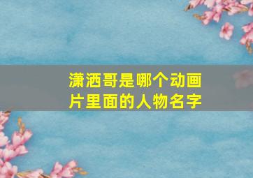 潇洒哥是哪个动画片里面的人物名字