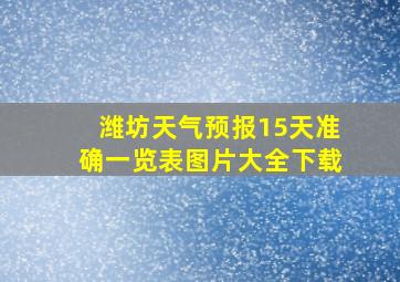 潍坊天气预报15天准确一览表图片大全下载