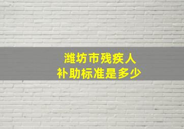 潍坊市残疾人补助标准是多少