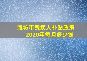 潍坊市残疾人补贴政策2020年每月多少钱