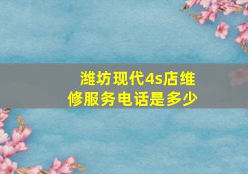 潍坊现代4s店维修服务电话是多少