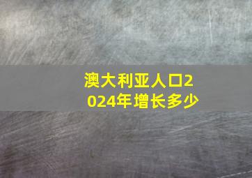 澳大利亚人口2024年增长多少