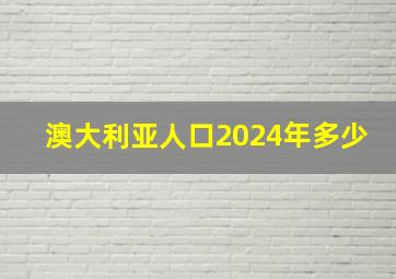 澳大利亚人口2024年多少