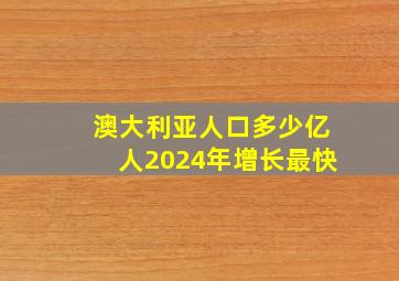 澳大利亚人口多少亿人2024年增长最快