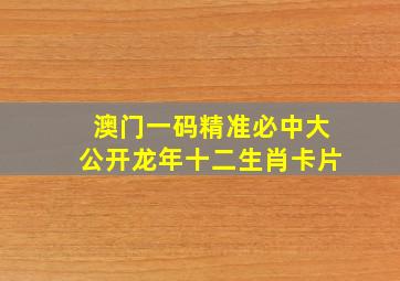 澳门一码精准必中大公开龙年十二生肖卡片