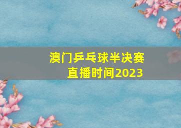 澳门乒乓球半决赛直播时间2023