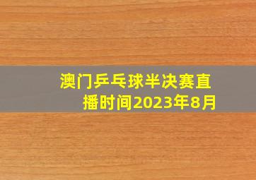 澳门乒乓球半决赛直播时间2023年8月