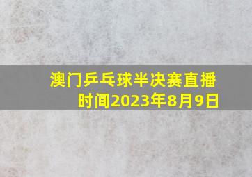 澳门乒乓球半决赛直播时间2023年8月9日