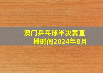 澳门乒乓球半决赛直播时间2024年8月