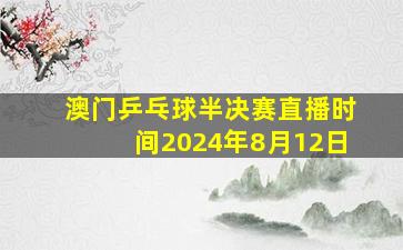 澳门乒乓球半决赛直播时间2024年8月12日