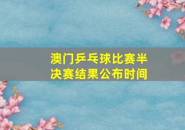 澳门乒乓球比赛半决赛结果公布时间