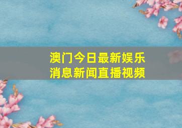 澳门今日最新娱乐消息新闻直播视频