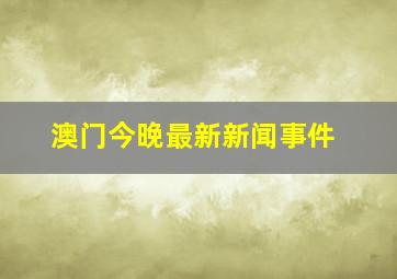 澳门今晚最新新闻事件