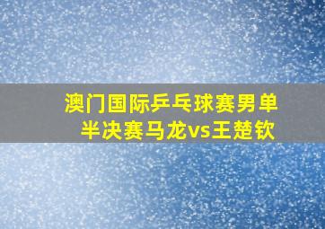 澳门国际乒乓球赛男单半决赛马龙vs王楚钦