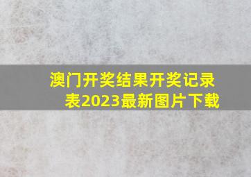 澳门开奖结果开奖记录表2023最新图片下载