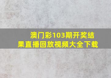 澳门彩103期开奖结果直播回放视频大全下载